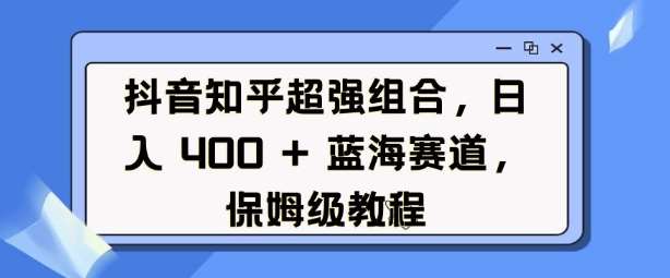 抖音知乎超强组合，日入4张， 蓝海赛道，保姆级教程-网赚副业网