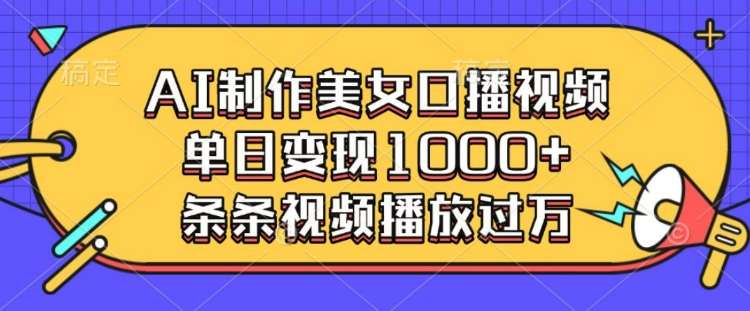AI制作美女口播视频,单日变现多张,条条视频播放过万-网赚副业网
