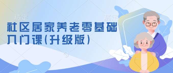 社区居家养老零基础入门课(升级版)了解新手做养老的可行模式,掌握养老项目的筹备方法-网赚副业网