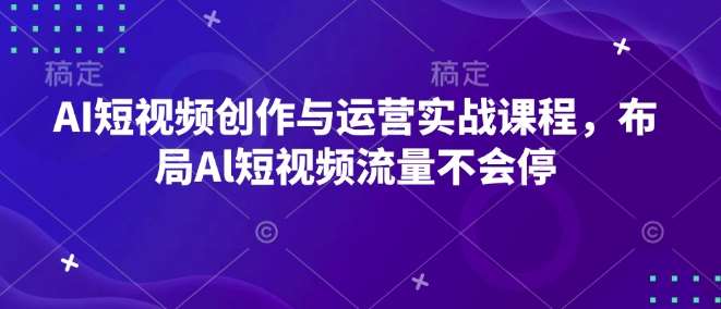 AI短视频创作与运营实战课程,布局Al短视频流量不会停-网赚副业网