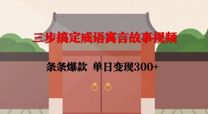三步搞定成语寓言故事视频,条条爆款,单日变现300+-网赚副业网