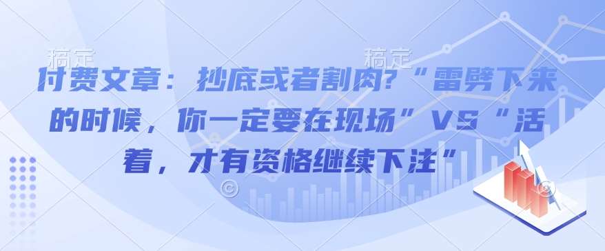 付费文章:抄底或者割肉?“雷劈下来的时候,你一定要在现场”VS“活着,才有资格继续下注”-网赚副业网