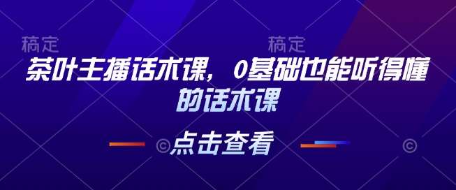 茶叶主播话术课,0基础也能听得懂的话术课-网赚副业网
