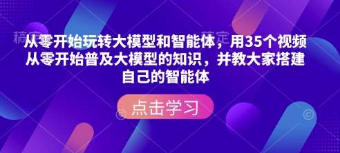 从零开始玩转大模型和智能体,用35个视频从零开始普及大模型的知识,并教大家搭建自己的智能体-网赚副业网