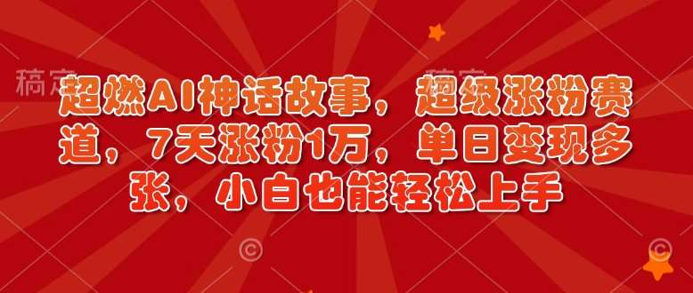 超燃AI神话故事,超级涨粉赛道,7天涨粉1万,单日变现多张,小白也能轻松上手(附详细教程)-网赚副业网