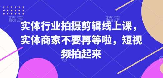 实体行业拍摄剪辑线上课,实体商家不要再等啦,短视频拍起来-网赚副业网