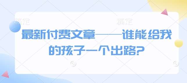 最新付费文章——谁能给我的孩子一个出路?-网赚副业网