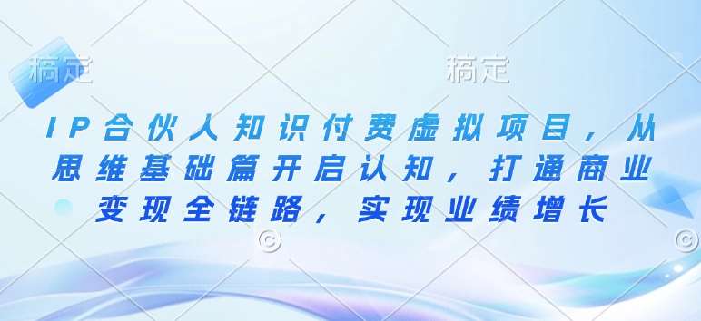 IP合伙人知识付费虚拟项目,从思维基础篇开启认知,打通商业变现全链路,实现业绩增长-网赚副业网