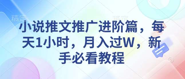 小说推文推广进阶篇,每天1小时,月入过W,新手必看教程-网赚副业网