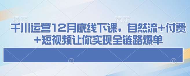 千川运营12月底线下课,自然流+付费+短视频让你实现全链路爆单-网赚副业网