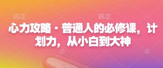 心力攻略·普通人的必修课,计划力,从小白到大神-网赚副业网