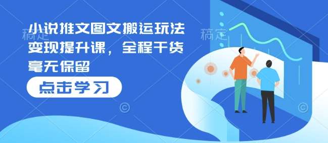 小说推文图文搬运玩法变现提升课,全程干货毫无保留-网赚副业网