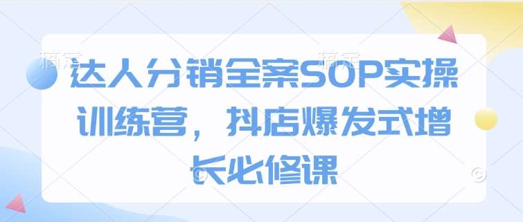 达人分销全案SOP实操训练营,抖店爆发式增长必修课-网赚副业网
