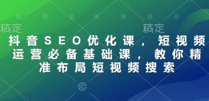 抖音SEO优化课,短视频运营必备基础课,教你精准布局短视频搜索-网赚副业网