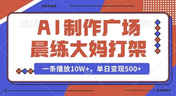 AI制作广场晨练大妈打架,一条播放10W+,单日变现多张【揭秘】-网赚副业网