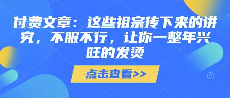 付费文章:这些祖宗传下来的讲究,不服不行,让你一整年兴旺的发烫!(全文收藏)-网赚副业网