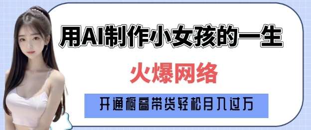 爆火AI小女孩从1岁到80岁制作教程拆解,纯原创制作,日入多张-网赚副业网