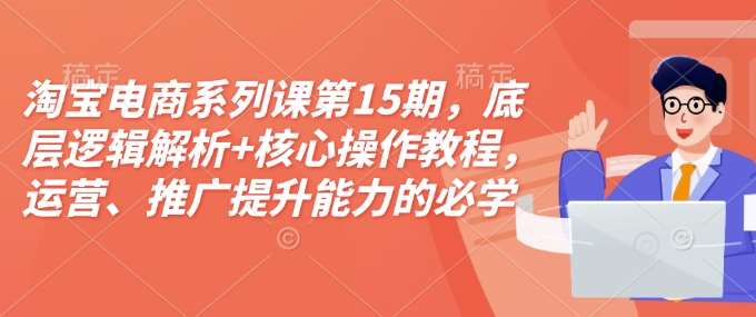 淘宝电商系列课第15期,底层逻辑解析+核心操作教程,运营、推广提升能力的必学课程+配套资料-网赚副业网