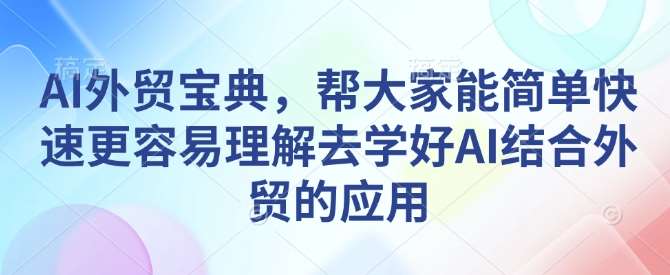 AI外贸宝典,帮大家能简单快速更容易理解去学好AI结合外贸的应用-网赚副业网