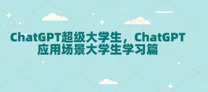 ChatGPT超级大学生，ChatGPT 应用场景大学生学习篇-网赚副业网