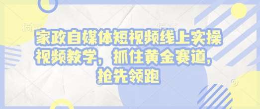 家政自媒体短视频线上实操视频教学,抓住黄金赛道,抢先领跑!-网赚副业网