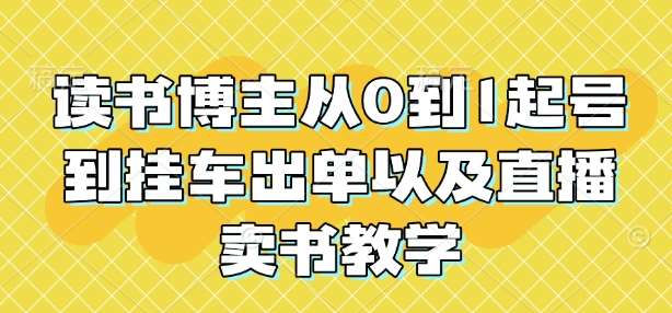 读书博主从0到1起号到挂车出单以及直播卖书教学-网赚副业网