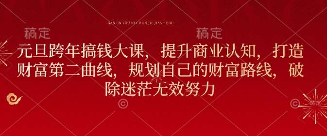 元旦跨年搞钱大课,提升商业认知,打造财富第二曲线,规划自己的财富路线,破除迷茫无效努力-网赚副业网