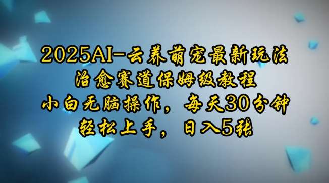2025AI云养萌宠最新玩法,治愈赛道保姆级教程,小白无脑操作,每天30分钟,轻松上手,日入5张-网赚副业网