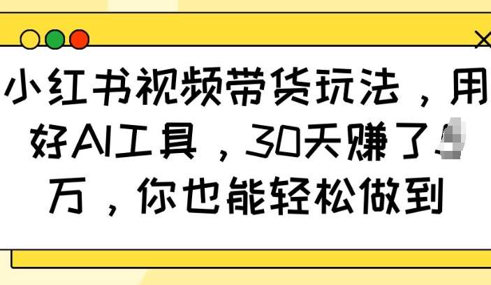 小红书视频带货玩法,用好AI工具,30天收益过W,你也能轻松做到-网赚副业网