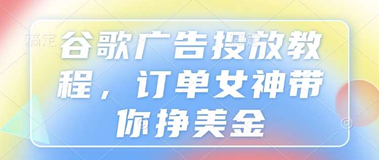 谷歌广告投放教程,订单女神带你挣美金-网赚副业网