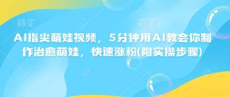 AI指尖萌娃视频,5分钟用AI教会你制作治愈萌娃,快速涨粉(附实操步骤)-网赚副业网