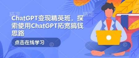 ChatGPT变现精英班，探索使用ChatGPT拓宽搞钱思路-网赚副业网