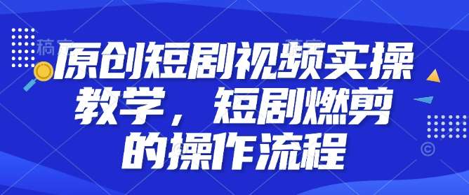 原创短剧视频实操教学,短剧燃剪的操作流程-网赚副业网