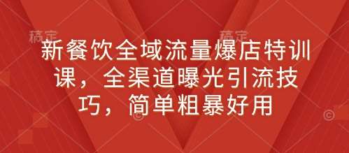 新餐饮全域流量爆店特训课,全渠道曝光引流技巧,简单粗暴好用-网赚副业网