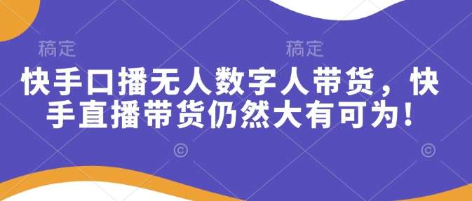 快手口播无人数字人带货,快手直播带货仍然大有可为!-网赚副业网