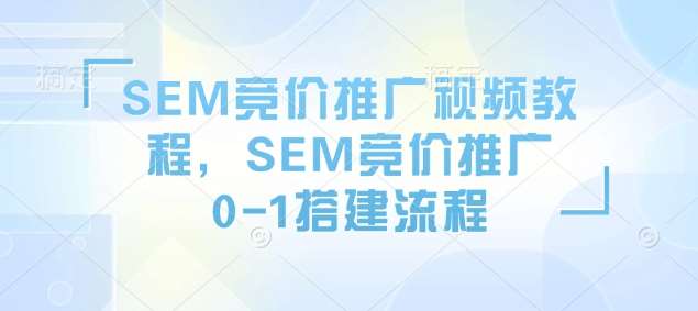 SEM竞价推广视频教程,SEM竞价推广0-1搭建流程-网赚副业网