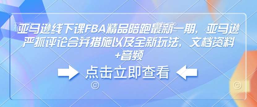 亚马逊线下课FBA精品陪跑最新一期,亚马逊严抓评论合并措施以及全新玩法,文档资料+音频-网赚副业网