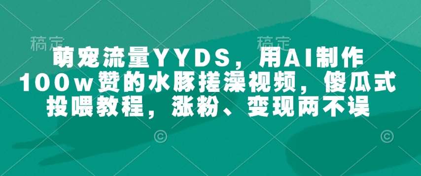 萌宠流量YYDS,用AI制作100w赞的水豚搓澡视频,傻瓜式投喂教程,涨粉、变现两不误-网赚副业网