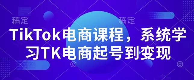 TikTok电商课程,系统学习TK电商起号到变现-网赚副业网