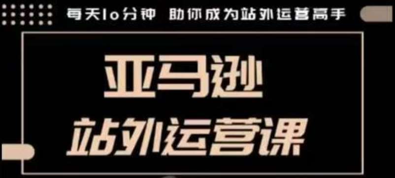 聪明的跨境人都在学的亚马逊站外运营课,每天10分钟,手把手教你成为站外运营高手-网赚副业网