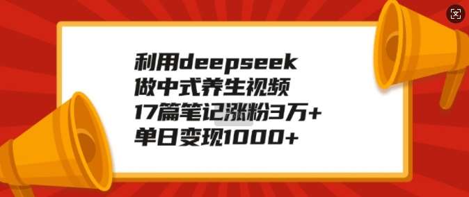 利用deepseek做中式养生视频,17篇笔记涨粉3万+,单日变现1k-网赚副业网