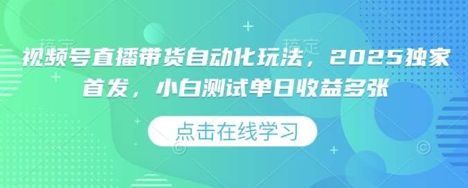 视频号直播带货自动化玩法,2025独家首发,小白测试单日收益多张【揭秘】-网赚副业网