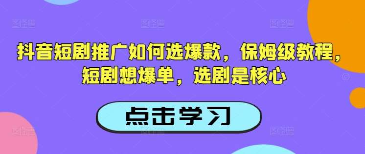 抖音短剧推广如何选爆款,保姆级教程,短剧想爆单,选剧是核心-网赚副业网