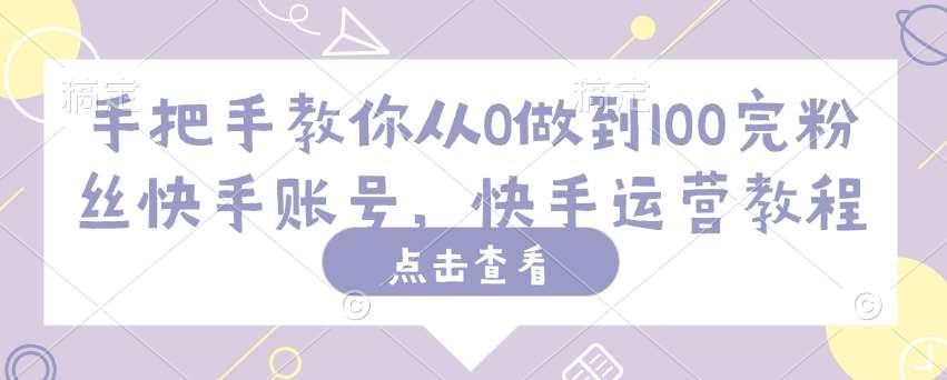 手把手教你从0做到100完粉丝快手账号,快手运营教程-网赚副业网