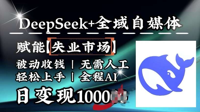 降维打击，Deepseek+全域自媒体，赋能失业市场，被动收钱，无需人工全程AI，日变现1k-网赚副业网
