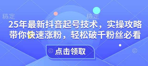25年最新抖音起号技术,实操攻略带你快速涨粉,轻松破千粉丝必看-网赚副业网