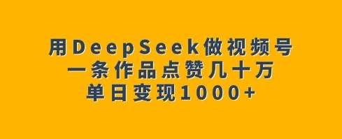 用DeepSeek做视频号,一条作品点赞几十万,单日变现1k-网赚副业网