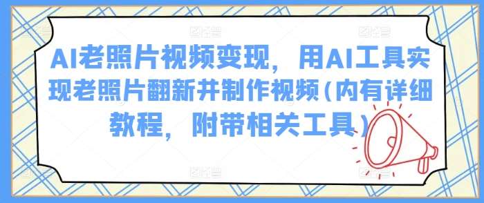 AI老照片视频变现,用AI工具实现老照片翻新并制作视频(内有详细教程,附带相关工具)-网赚副业网