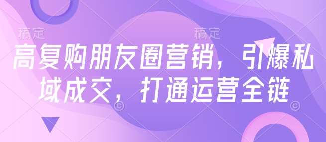 高复购朋友圈营销,引爆私域成交,打通运营全链-网赚副业网