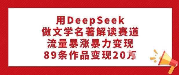 用DeepSeek做文学名著解读赛道,流量暴涨暴力变现,89条作品变现20W-网赚副业网
